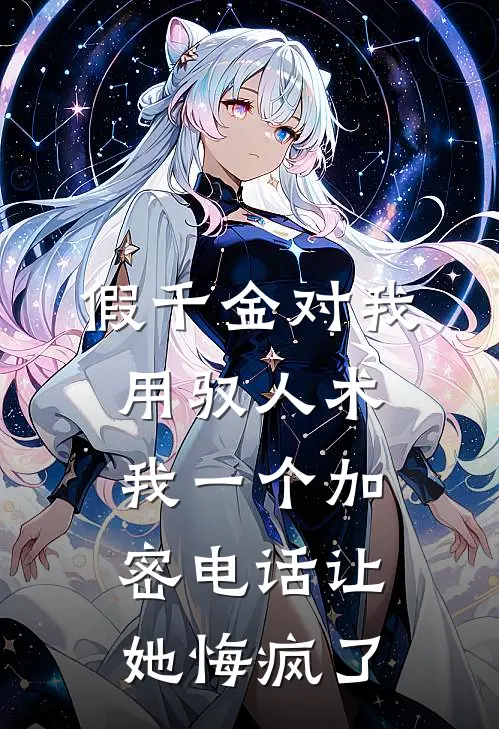 假千金对我用驭人术，我一个加密电话让她悔疯了(福伯玉佩)完结的热门小说_全本免费完结小说假千金对我用驭人术，我一个加密电话让她悔疯了(福伯玉佩)