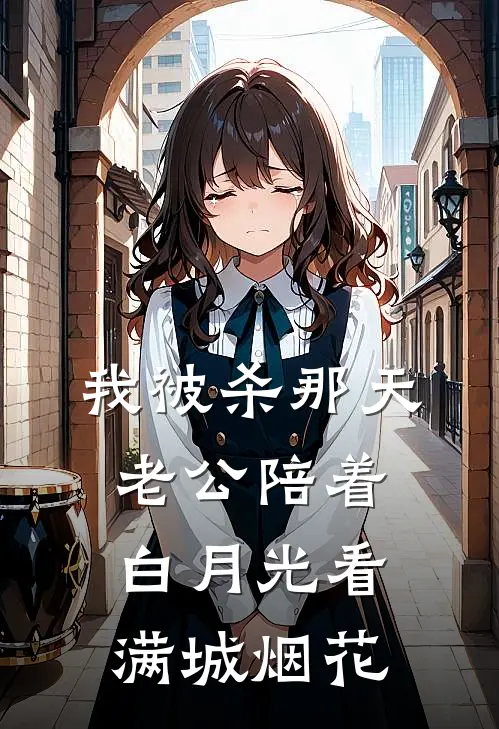 我被杀那天，老公陪着白月光看满城烟花沈若筠顾廷霄全集免费小说_免费小说完结我被杀那天，老公陪着白月光看满城烟花(沈若筠顾廷霄)