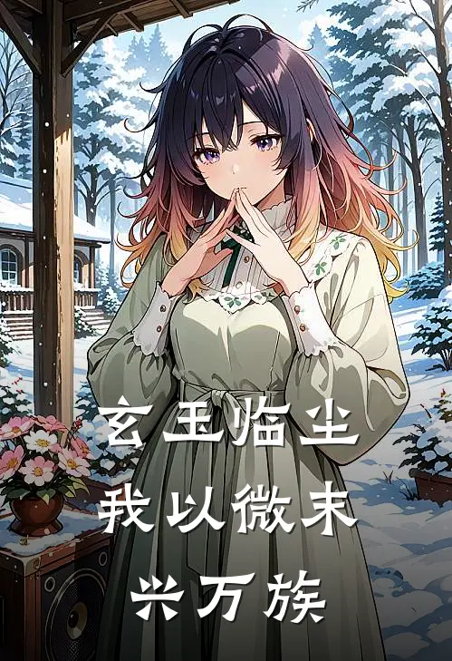 玄玉临尘：我以微末兴万族(云烈山玉佩)完本小说大全_热门小说大全玄玉临尘：我以微末兴万族云烈山玉佩