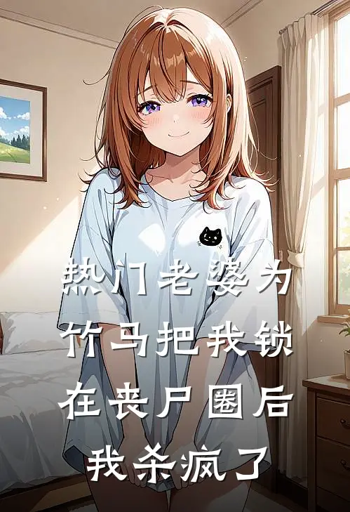 [热门]老婆为竹马把我锁在丧尸圈后，我杀疯了抖音热门最热门小说_免费小说全集[热门]老婆为竹马把我锁在丧尸圈后，我杀疯了(抖音热门)