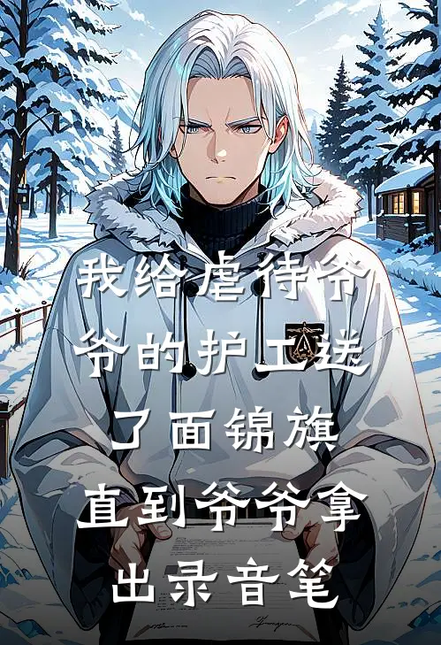 我给虐待爷爷的护工送了面锦旗，直到爷爷拿出录音笔(爷爷我)热门小说大全_免费小说大全我给虐待爷爷的护工送了面锦旗，直到爷爷拿出录音笔爷爷我