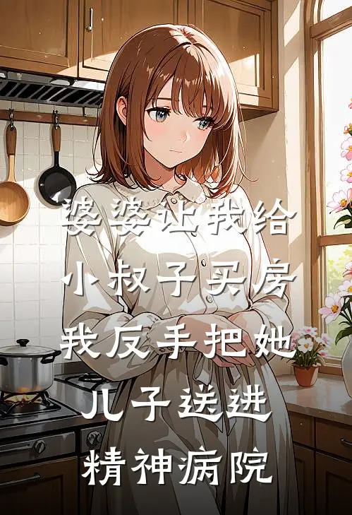 婆婆让我给小叔子买房，我反手把她儿子送进精神病院(周成周强)完结版小说_最新全本小说婆婆让我给小叔子买房，我反手把她儿子送进精神病院周成周强