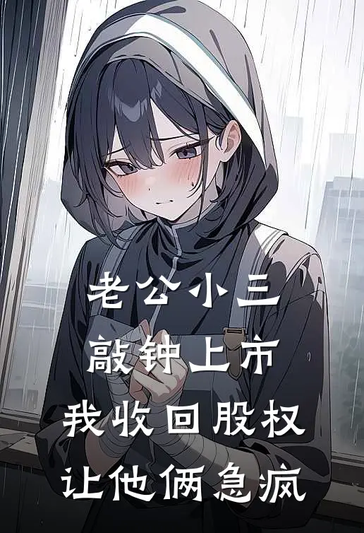 柳青小三老公小三敲钟上市，我收回股权让他俩急疯完结版在线阅读_老公小三敲钟上市，我收回股权让他俩急疯全集免费在线阅读