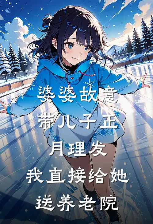 婆婆故意带儿子正月理发，我直接给她送养老院(抖音热门)小说全文免费阅读_无弹窗全文免费阅读婆婆故意带儿子正月理发，我直接给她送养老院(抖音热门)