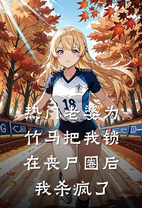 《[热门]老婆为竹马把我锁在丧尸圈后，我杀疯了》抖音热门完结版阅读_抖音热门完结版在线阅读