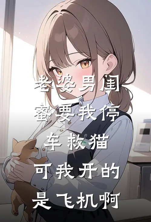 老婆男闺蜜要我停车救猫，可我开的是飞机啊(顾曼妮曼妮)热门小说大全_免费小说大全老婆男闺蜜要我停车救猫，可我开的是飞机啊顾曼妮曼妮