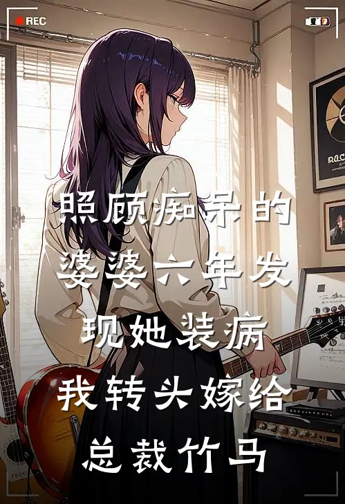 照顾痴呆的婆婆六年发现她装病，我转头嫁给总裁竹马