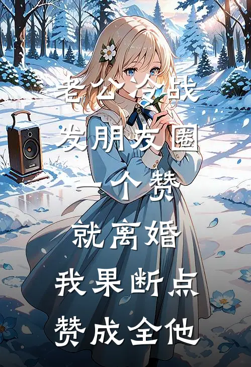 老公冷战发朋友圈：一个赞就离婚，我果断点赞成全他周浩刘芳免费小说完结_最新章节列表老公冷战发朋友圈：一个赞就离婚，我果断点赞成全他(周浩刘芳)