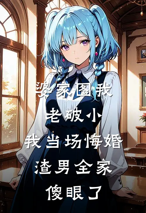 婆家图我老破小，我当场悔婚，渣男全家傻眼了