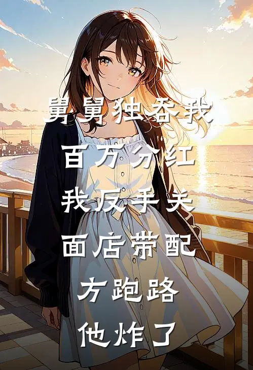 舅舅独吞我百万分红，我反手关面店带配方跑路，他炸了