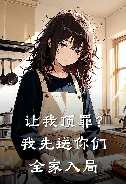 让我顶罪？我先送你们全家入局娇娇林娇娇完结小说大全_免费小说在哪看让我顶罪？我先送你们全家入局(娇娇林娇娇)