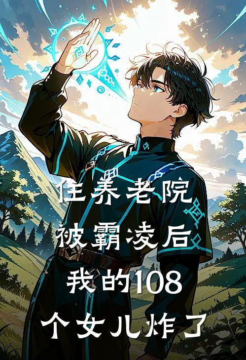 住养老院被霸凌后，我的108个女儿炸了周水枝阿兹海默最新热门小说_免费小说全文阅读住养老院被霸凌后，我的108个女儿炸了(周水枝阿兹海默)