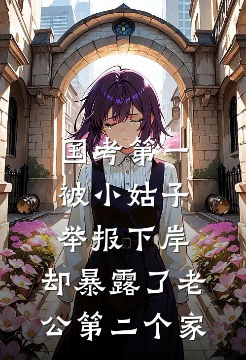国考第一被小姑子举报下岸，却暴露了老公第二个家我小姑子完整版小说_小说完结推荐国考第一被小姑子举报下岸，却暴露了老公第二个家(我小姑子)