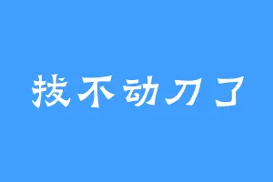 拔不动刀了
