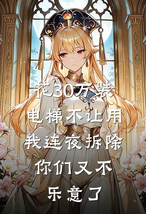 花30万装电梯不让用，我连夜拆除，你们又不乐意了赵桂兰小峥免费完结版小说_小说完结花30万装电梯不让用，我连夜拆除，你们又不乐意了赵桂兰小峥