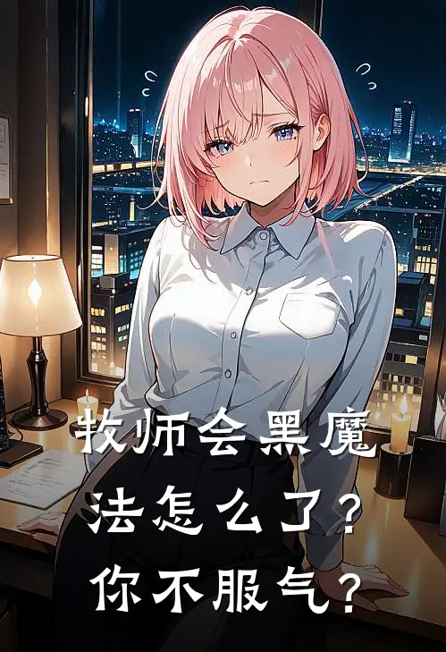 牧师会黑魔法怎么了？你不服气？恩佐莉莎全文免费阅读无弹窗大结局_恩佐莉莎（牧师会黑魔法怎么了？你不服气？）小说免费阅读大结局