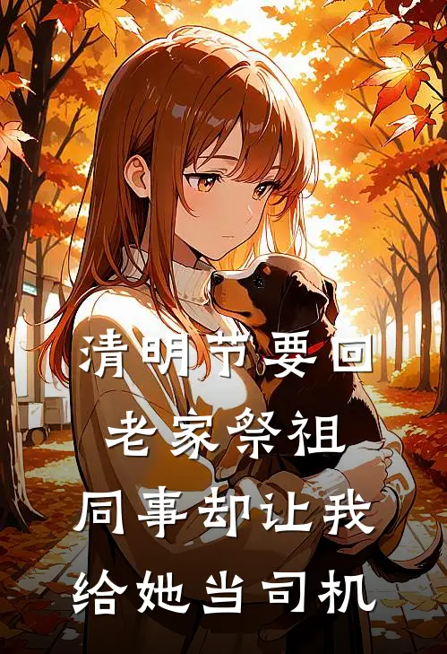 清明节要回老家祭祖，同事却让我给她当司机(林然苏姐)小说完整版_完结好看小说清明节要回老家祭祖，同事却让我给她当司机林然苏姐