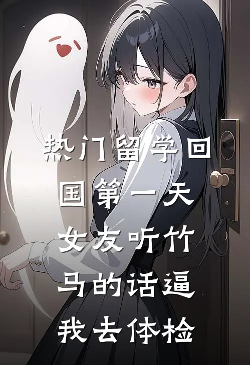 [热门]留学回国第一天，女友听竹马的话逼我去体检(棠姐阮棠)最新小说_免费阅读完整版小说[热门]留学回国第一天，女友听竹马的话逼我去体检(棠姐阮棠)