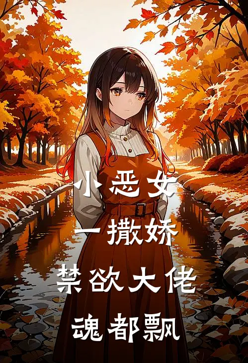 小恶女一撒娇，禁欲大佬魂都飘(顾御廷谢淮川)免费小说阅读_免费小说完整版小恶女一撒娇，禁欲大佬魂都飘(顾御廷谢淮川)