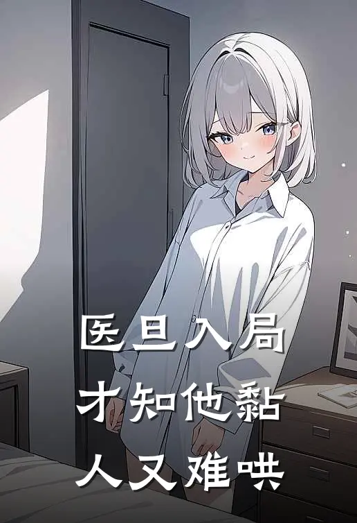 季风何锐《医旦入局，才知他黏人又难哄》全文免费在线阅读_《医旦入局，才知他黏人又难哄》全本在线阅读